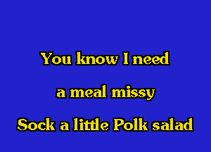 You lmow I need

a meal missy

Sock a little Polk salad