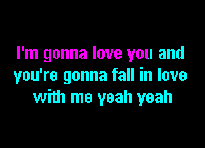 I'm gonna love you and

you're gonna fall in love
with me yeah yeah
