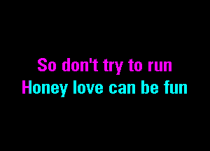 So don't try to run

Honey love can be fun