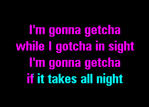 I'm gonna getcha
while I gotcha in sight

I'm gonna getcha
if it takes all night