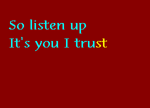 So listen up
It's you I trust