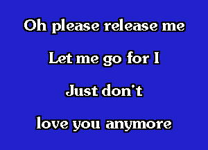 Oh please release me

Let me go for I
Just don't

love you anymore
