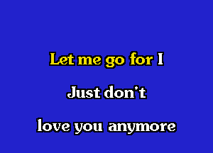 Let me go for I

Just don't

love you anymore