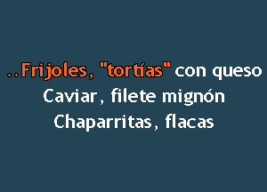 ..Frijoles, tortias con queso

Caviar, filete mignc'm
Chaparritas, flacas