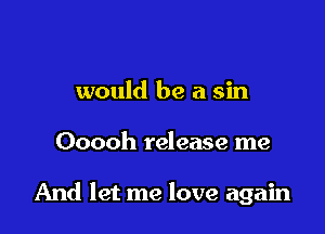 would be a sin

Ooooh release me

And let me love again