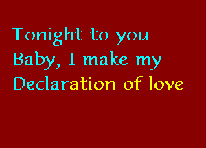 Tonight to you
Baby, I make my

Declaration of love