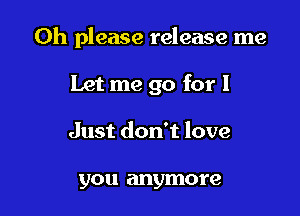 Oh please release me

Let me go for I
Just don't love

you anymore