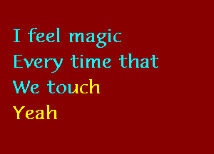 I feel magic
Every time that

We touch
Yeah