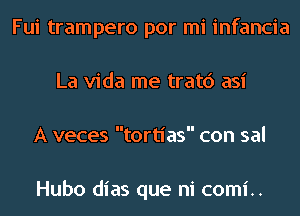 Fui trampero por mi infancia
La Vida me tratc') asi
A veces tortias con sal

Hubo dias que ni comi..