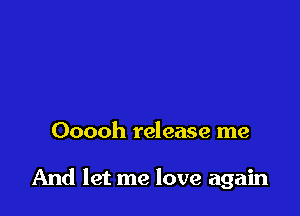 Ooooh release me

And let me love again