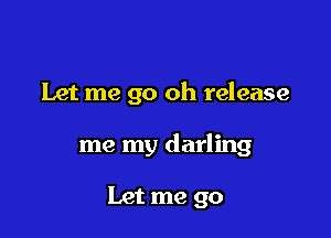 Let me go oh release

me my darling

Let me go