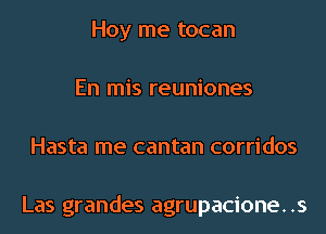 Hoy me tocan
En mis reuniones
Hasta me cantan corridos

Las grandes agrupacione..s