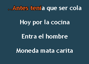 ..Antes tenia que ser cola

Hoy por la cocina
Entra el hombre

Moneda mata carita