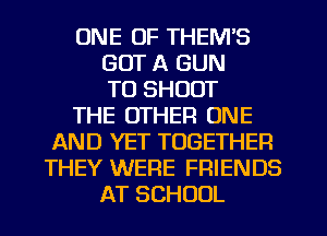 ONE OF THEM'S
GOT A GUN
TO SHOOT
THE OTHER ONE
AND YET TOGETHER
THEY WERE FRIENDS
AT SCHOOL