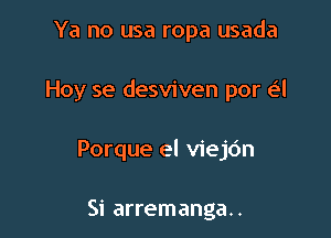 Ya no usa ropa usada

Hoy se desviven por e'l

Porque el viejc'm

Si arremanga..