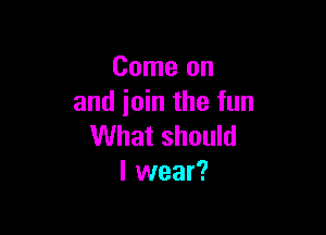 Come on
and join the fun

What should
I wear?