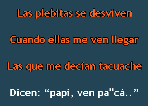 Las plebitas se desviven
Cuando ellas me ven llegar
Las que me decian tacuache

Dicenz papi, ven paca..