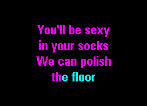 You'll be sexy
in your socks

We can polish
the floor
