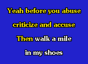 Yeah before you abuse
criticize and accuse

Then walk a mile

in my shoes