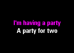 I'm having a party

A party for two