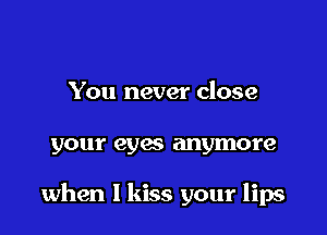 You never close

your eyes anymore

when I kiss your lips