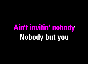 Ain't invitin' nobody

Nobody but you