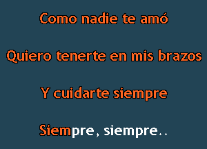 Como nadie te amc')
Quiero tenerte en mis brazos
Y cuidarte siempre

Siempre, siempre.