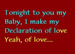 Tonight to you my
Baby, I make my

Declaration of love
Yeah, of love...