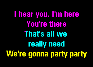 I hear you, I'm here
You're there

That's all we
really need
We're gonna party party