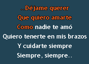 ..De'jame querer
Que quiero amarte
Como nadie te amc')
Quiero tenerte en mis brazos
Y cuidarte siempre
Siempre, siempre.