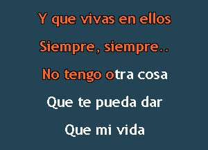 Y que vivas en ellos

Siempre, siempre..

No tengo otra cosa
Que te pueda dar

Que mi Vida