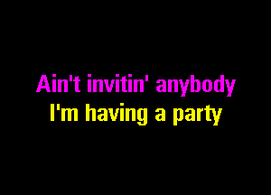 Ain't invitin' anybody

I'm having a party