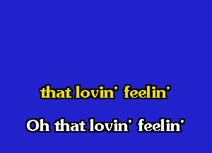 that lovin' feelin'

Oh that lovin' feelin'