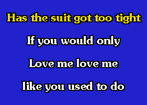 Has the suit got too tight
If you would only
Love me love me

like you used to do