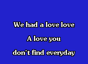 We had a love love

A love you

don't find everyday