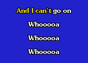 And I can't go on

Whooooa
Whooooa

Whooooa