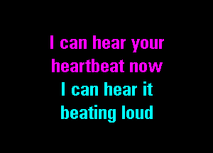 I can hear your
heartbeat now

I can hear it
bea ngIoud