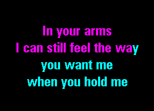 In your arms
I can still feel the way

you want me
when you hold me