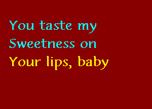 You taste my
Sweetness on

Your lips, baby