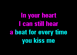 In your heart
I can still hear

a beat for every time
you kiss me