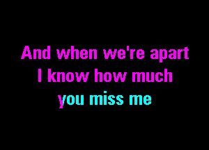 And when we're apart

I know how much
you miss me