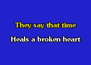 They say that time

Heals a broken heart