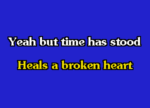 Yeah but time has stood

Heals a broken heart