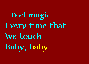 I feel magic
Every time that

We touch
Baby, baby