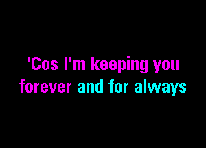 'Cos I'm keeping you

forever and for always