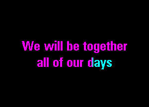 We will be together

all of our days