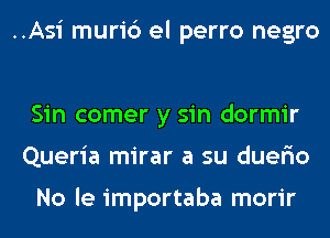 ..Asi muri6 el perro negro

Sin comer y sin dormir
Queria mirar a su duer'io

No le importaba morir