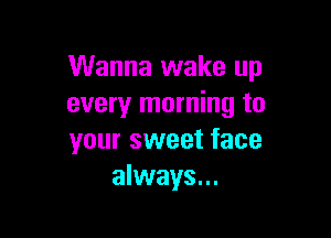 Wanna wake up
every morning to

your sweet face
always...