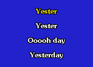 Yester-

Yester

Ooooh day

Yesterd ay