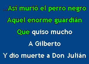 ..Asi muri6 el perro negro
Aquel enorme guardian
Que quiso mucho

A Gilberto

Y dio muerte at Don Julian